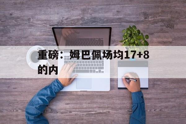 重磅：姆巴佩场均17+8的内的简单介绍|IM电竞体育平台