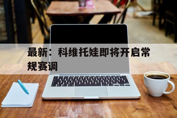 关于最新：科维托娃即将开启常规赛调的信息