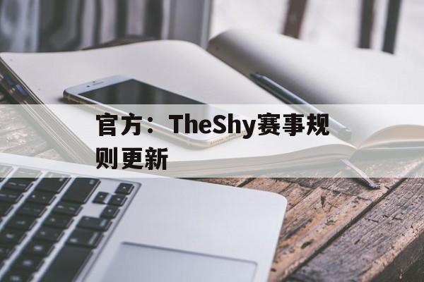 关于官方：TheShy赛事规则更新的信息|IM电竞体育APP